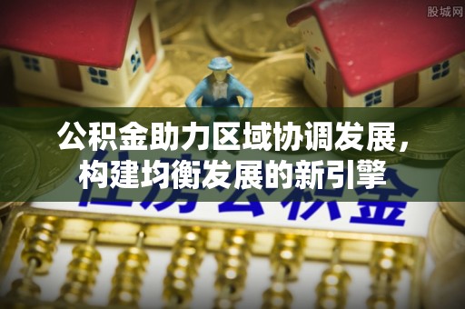 霞浦公积金助力区域协调发展，构建均衡发展的新引擎