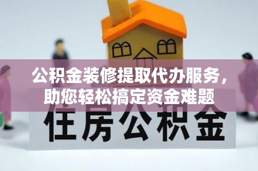 霞浦公积金装修提取代办服务，助您轻松搞定资金难题