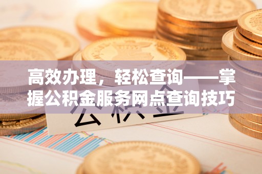 霞浦高效办理，轻松查询——掌握公积金服务网点查询技巧