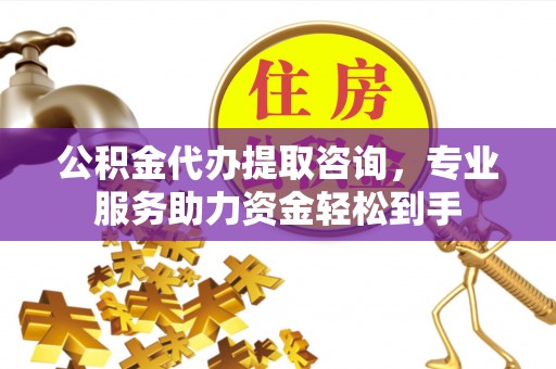 霞浦公积金代办提取咨询，专业服务助力资金轻松到手