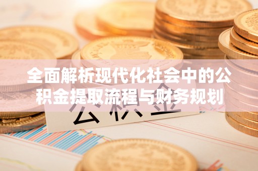 霞浦全面解析现代化社会中的公积金提取流程与财务规划