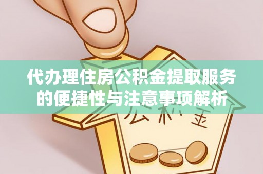 霞浦代办理住房公积金提取服务的便捷性与注意事项解析