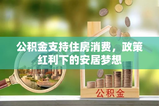 霞浦公积金支持住房消费，政策红利下的安居梦想