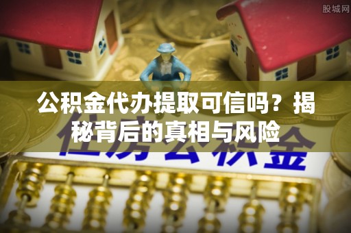 霞浦公积金代办提取可信吗？揭秘背后的真相与风险