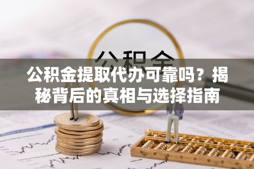 霞浦公积金提取代办可靠吗？揭秘背后的真相与选择指南