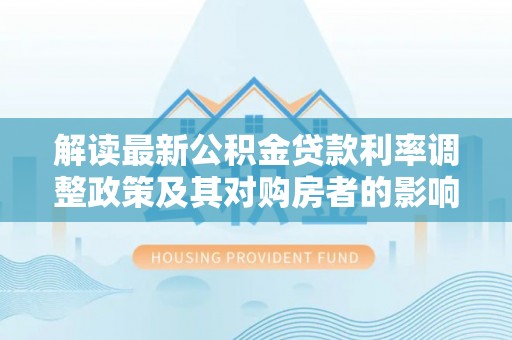 霞浦解读最新公积金贷款利率调整政策及其对购房者的影响