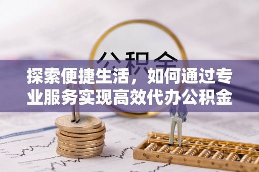 霞浦探索便捷生活，如何通过专业服务实现高效代办公积金提取