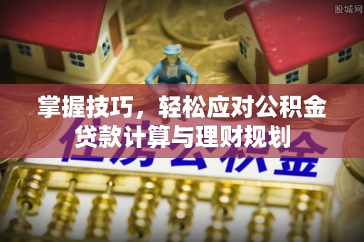 霞浦掌握技巧，轻松应对公积金贷款计算与理财规划