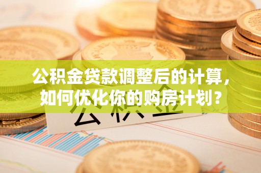 霞浦公积金贷款调整后的计算，如何优化你的购房计划？