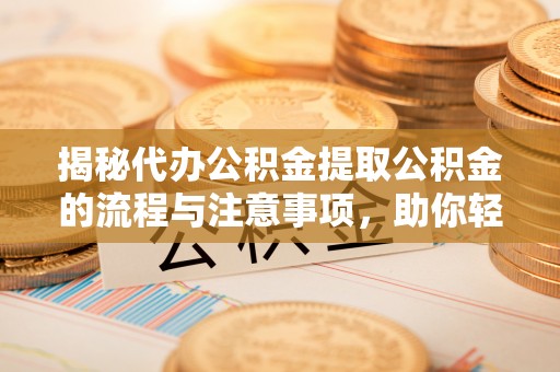 霞浦揭秘代办公积金提取公积金的流程与注意事项，助你轻松拿回属于你的钱