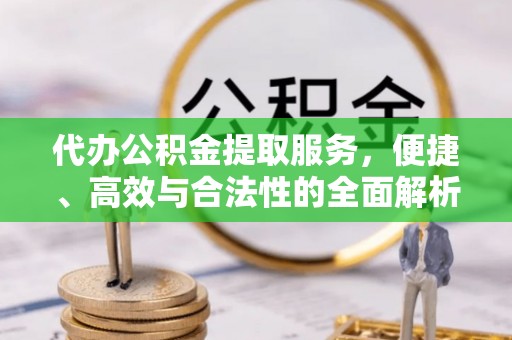 霞浦代办公积金提取服务，便捷、高效与合法性的全面解析