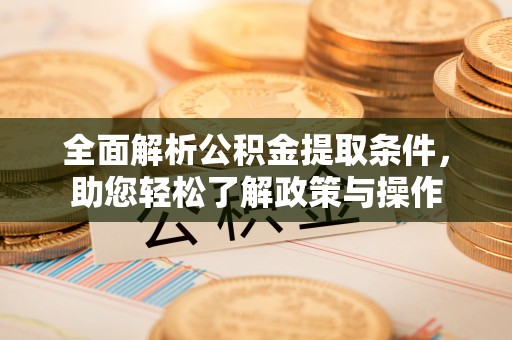霞浦全面解析公积金提取条件，助您轻松了解政策与操作