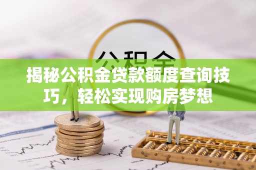 霞浦揭秘公积金贷款额度查询技巧，轻松实现购房梦想