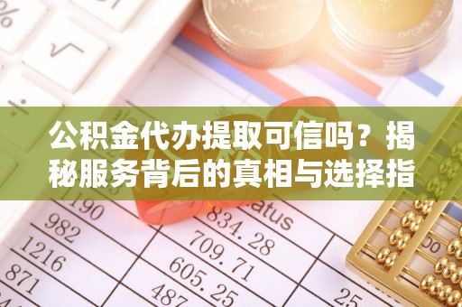 霞浦公积金代办提取可信吗？揭秘服务背后的真相与选择指南