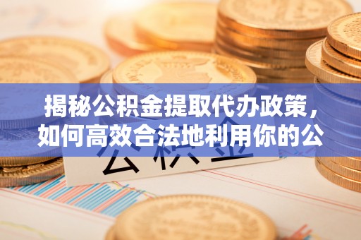 霞浦揭秘公积金提取代办政策，如何高效合法地利用你的公积金