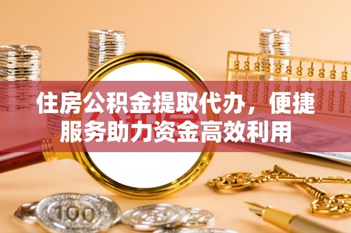 霞浦住房公积金提取代办，便捷服务助力资金高效利用