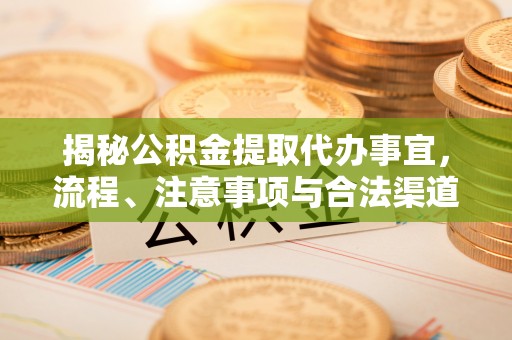 霞浦揭秘公积金提取代办事宜，流程、注意事项与合法渠道