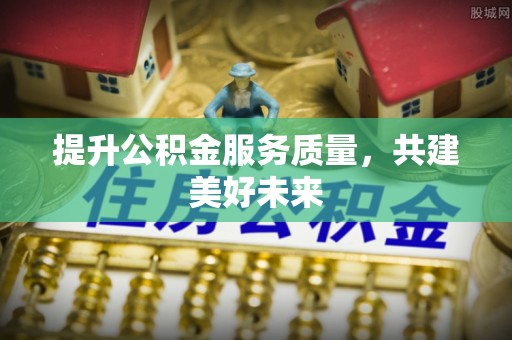 霞浦提升公积金服务质量，共建美好未来