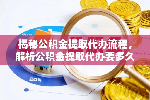 霞浦揭秘公积金提取代办流程，解析公积金提取代办要多久的真相