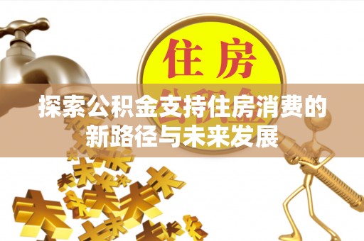 霞浦探索公积金支持住房消费的新路径与未来发展