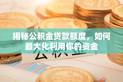 霞浦揭秘公积金贷款额度，如何最大化利用你的资金