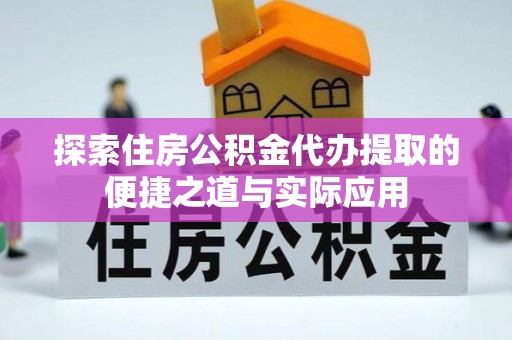霞浦探索住房公积金代办提取的便捷之道与实际应用