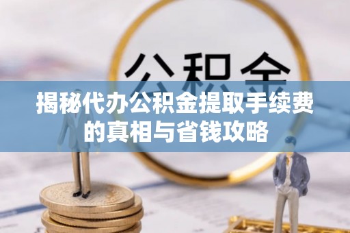 霞浦揭秘代办公积金提取手续费的真相与省钱攻略
