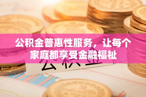 霞浦公积金普惠性服务，让每个家庭都享受金融福祉