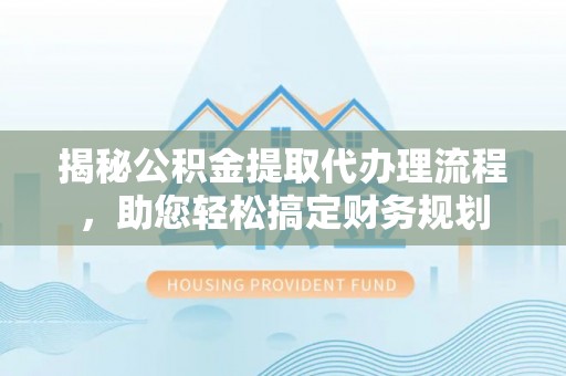 霞浦揭秘公积金提取代办理流程，助您轻松搞定财务规划