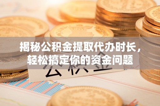 霞浦揭秘公积金提取代办时长，轻松搞定你的资金问题