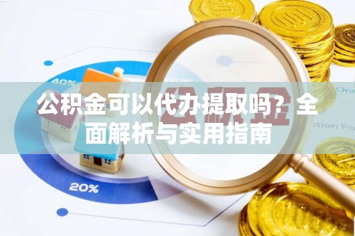 霞浦公积金可以代办提取吗？全面解析与实用指南