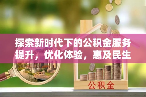 霞浦探索新时代下的公积金服务提升，优化体验，惠及民生