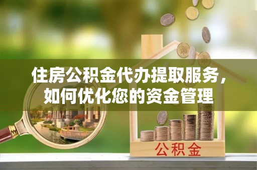霞浦住房公积金代办提取服务，如何优化您的资金管理