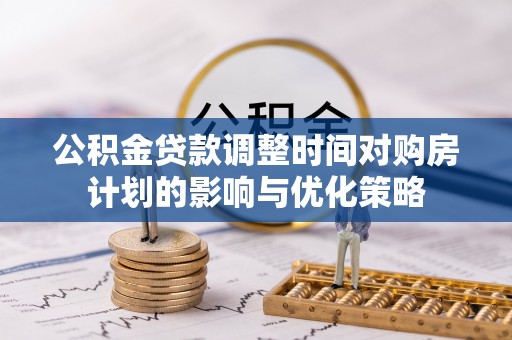 霞浦公积金贷款调整时间对购房计划的影响与优化策略