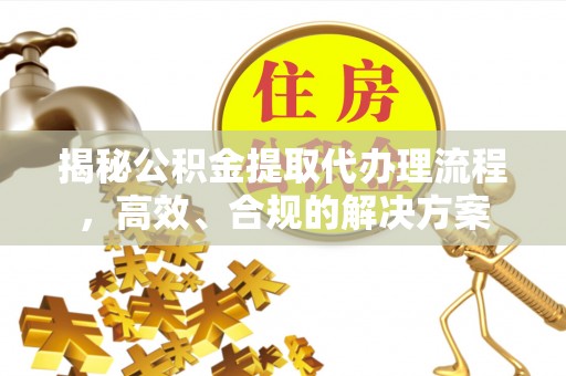 霞浦揭秘公积金提取代办理流程，高效、合规的解决方案