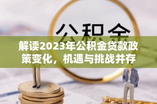 霞浦解读2023年公积金贷款政策变化，机遇与挑战并存