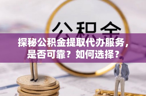 霞浦探秘公积金提取代办服务，是否可靠？如何选择？