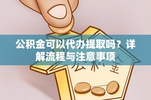霞浦公积金可以代办提取吗？详解流程与注意事项