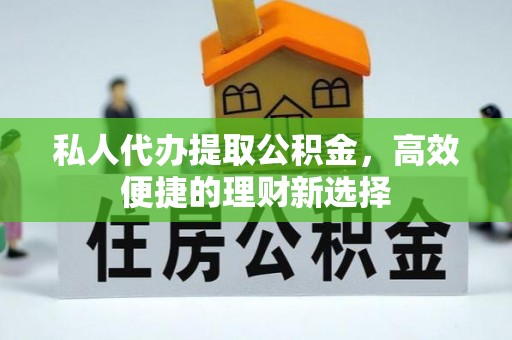 霞浦私人代办提取公积金，高效便捷的理财新选择