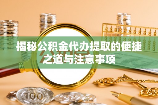 霞浦揭秘公积金代办提取的便捷之道与注意事项