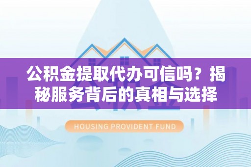 霞浦公积金提取代办可信吗？揭秘服务背后的真相与选择