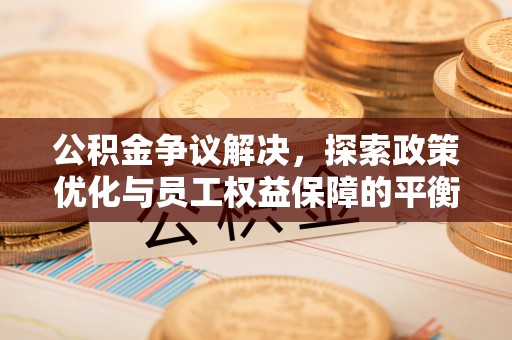 霞浦公积金争议解决，探索政策优化与员工权益保障的平衡点
