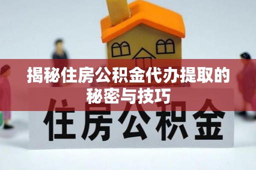 霞浦揭秘住房公积金代办提取的秘密与技巧