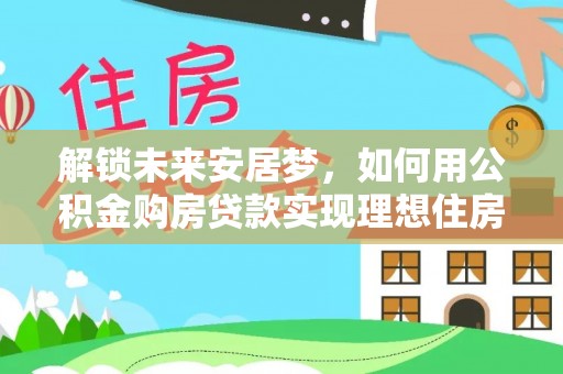霞浦解锁未来安居梦，如何用公积金购房贷款实现理想住房计划