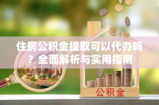 霞浦住房公积金提取可以代办吗？全面解析与实用指南