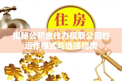 霞浦揭秘公积金代办提取公司的运作模式与选择指南