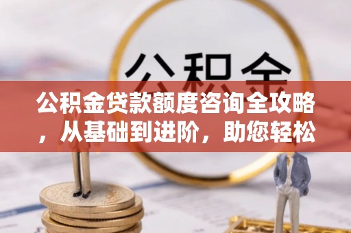霞浦公积金贷款额度咨询全攻略，从基础到进阶，助您轻松掌握关键要点