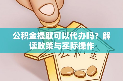 霞浦公积金提取可以代办吗？解读政策与实际操作