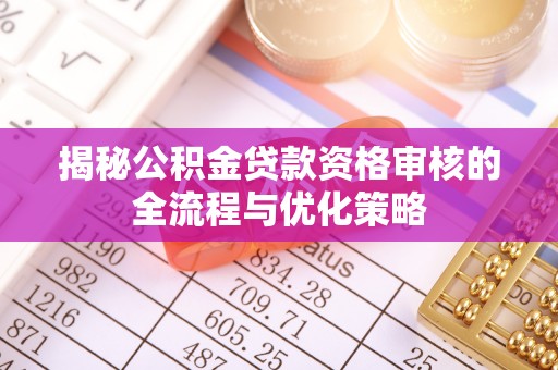 霞浦揭秘公积金贷款资格审核的全流程与优化策略
