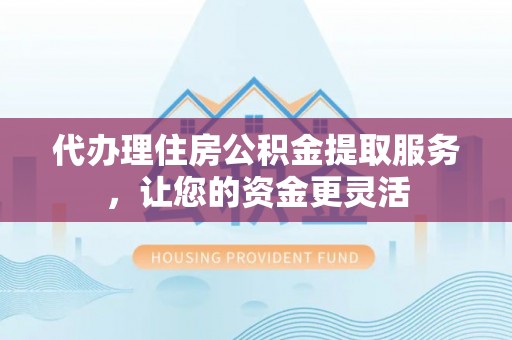 霞浦代办理住房公积金提取服务，让您的资金更灵活